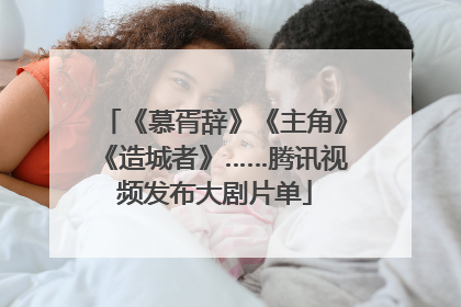 《慕胥辞》《主角》《造城者》……腾讯视频发布大剧片单