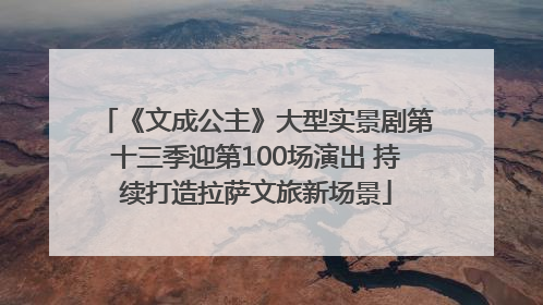 《文成公主》大型实景剧第十三季迎第100场演出 持续打造拉萨文旅新场景