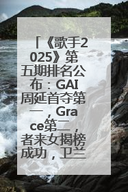 《歌手2025》第五期排名公布：GAI周延首夺第一，Grace第二，者来女揭榜成功，卫兰被淘汰