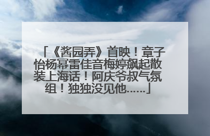 《酱园弄》首映！章子怡杨幂雷佳音梅婷飙起散装上海话！阿庆爷叔气氛组！独独没见他……