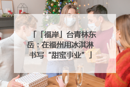 「福岸」台青林东岳：在福州用冰淇淋书写“甜蜜事业”