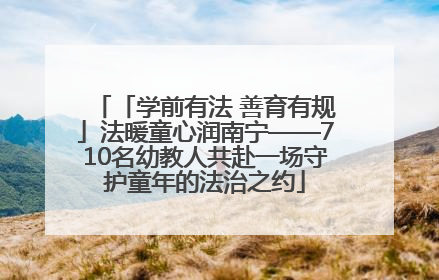 「学前有法 善育有规」法暖童心润南宁——710名幼教人共赴一场守护童年的法治之约