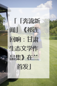 「奔流新闻」《祁连回响：甘肃生态文学作品集》在兰首发