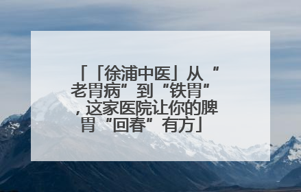 「徐浦中医」从“老胃病”到“铁胃”，这家医院让你的脾胃“回春”有方