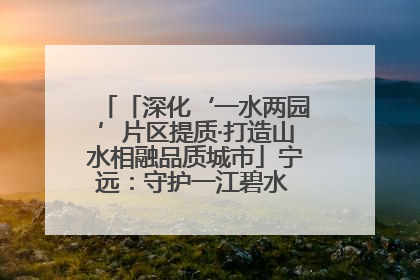 「深化‘一水两园’片区提质·打造山水相融品质城市」宁远：守护一江碧水 共享幸福河湖