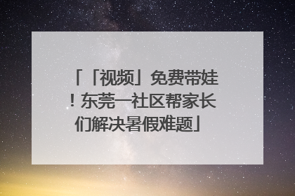 「视频」免费带娃！东莞一社区帮家长们解决暑假难题