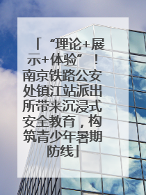 “理论+展示+体验”！南京铁路公安处镇江站派出所带来沉浸式安全教育，构筑青少年暑期防线