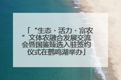 “生态・活力・富农”文体农融合发展交流会暨国鉴臻选入驻签约仪式在鹤鸣湖举办