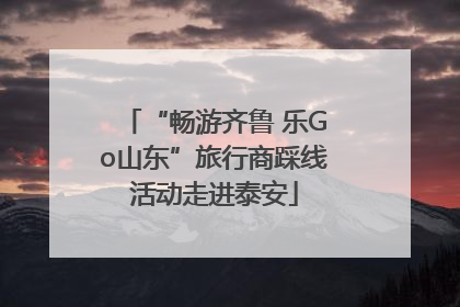 “畅游齐鲁 乐Go山东”旅行商踩线活动走进泰安