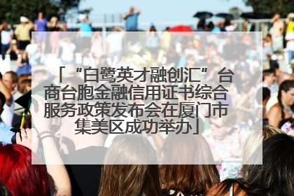 “白鹭英才融创汇”台商台胞金融信用证书综合服务政策发布会在厦门市集美区成功举办