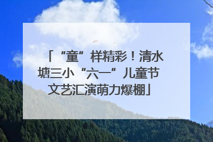 “童”样精彩！清水塘三小“六一”儿童节文艺汇演萌力爆棚