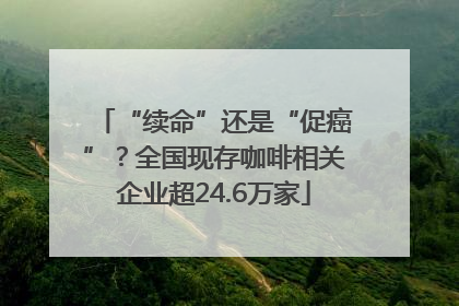 “续命”还是“促癌”？全国现存咖啡相关企业超24.6万家