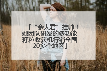 “佘太君”挂帅！她团队研发的多功能籽粒收获机行销全国20多个地区
