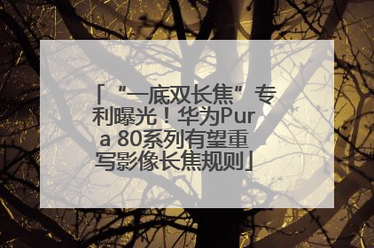 “一底双长焦”专利曝光！华为Pura 80系列有望重写影像长焦规则