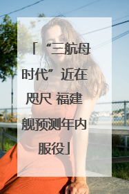 “三航母时代”近在咫尺 福建舰预测年内服役
