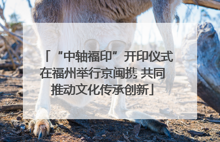 “中轴福印”开印仪式在福州举行京闽携 共同推动文化传承创新