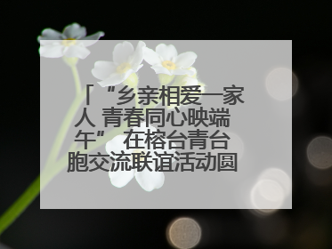 “乡亲相爱一家人 青春同心映端午” 在榕台青台胞交流联谊活动圆满举行