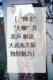 “博主”“大咖”齐发声 解读大武夷文旅独特魅力