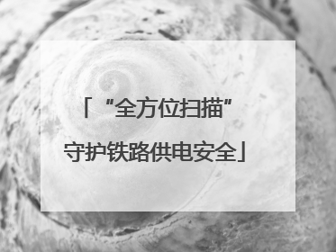“全方位扫描” 守护铁路供电安全