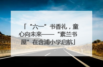 “六一”书香礼，童心向未来——“素兰书屋”在含浦小学启航
