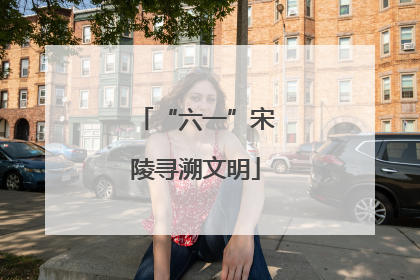 “六一”宋陵寻溯文明