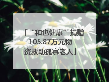 “和也健康”捐赠105.87万元物资救助孤寡老人