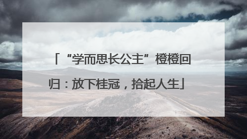 “学而思长公主”橙橙回归：放下桂冠，拾起人生