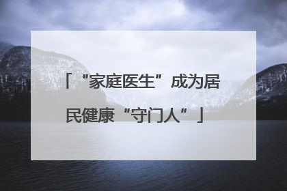 “家庭医生”成为居民健康“守门人”