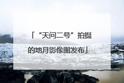 “天问二号”拍摄的地月影像图发布