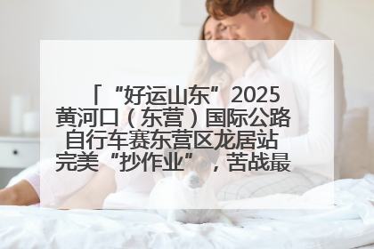 “好运山东”2025黄河口（东营）国际公路自行车赛东营区龙居站 完美“抄作业”，苦战最后时刻黄衫易主