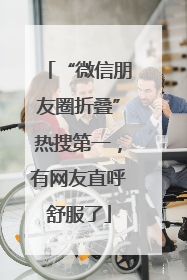 “微信朋友圈折叠”热搜第一，有网友直呼舒服了