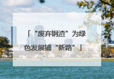 “废弃钢渣”为绿色发展铺“新路”
