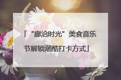 “廊洽时光”美食音乐节解锁潮酷打卡方式