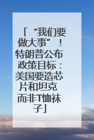 “我们要做大事”！特朗普公布政策目标：美国要造芯片和坦克 而非T恤袜子