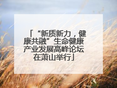 “新质新力，健康共融”生命健康产业发展高峰论坛在萧山举行