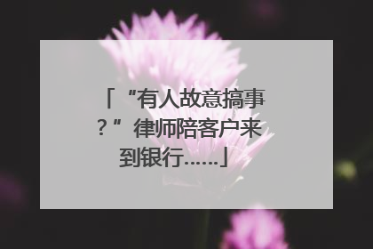 “有人故意搞事？”律师陪客户来到银行……