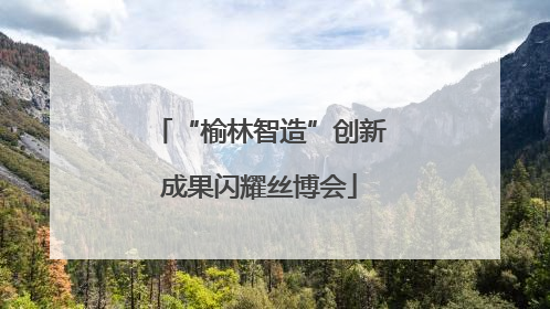 “榆林智造”创新成果闪耀丝博会