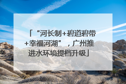 “河长制+碧道碧带+幸福河湖”，广州推进水环境提档升级