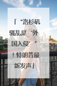 “洛杉矶骚乱是‘外国入侵’”！特朗普最新发声