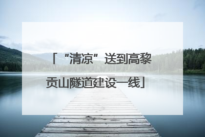“清凉”送到高黎贡山隧道建设一线