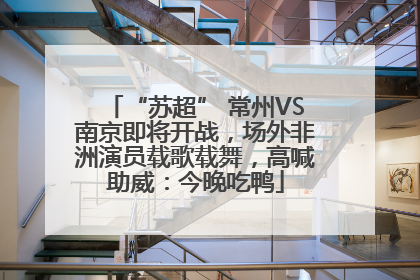 “苏超” 常州VS南京即将开战，场外非洲演员载歌载舞，高喊助威：今晚吃鸭