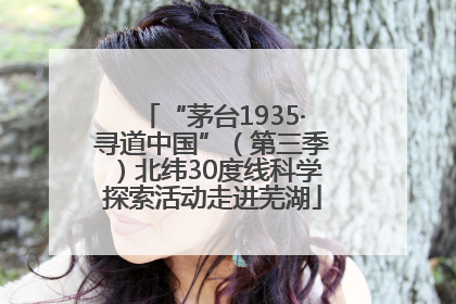 “茅台1935·寻道中国”（第三季）北纬30度线科学探索活动走进芜湖