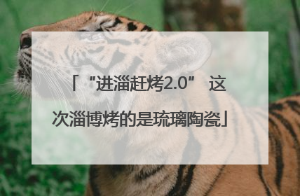 “进淄赶烤2.0” 这次淄博烤的是琉璃陶瓷