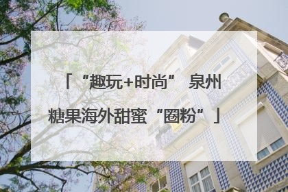 “趣玩+时尚” 泉州糖果海外甜蜜“圈粉”