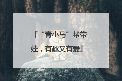 “青小马”帮带娃，有趣又有爱