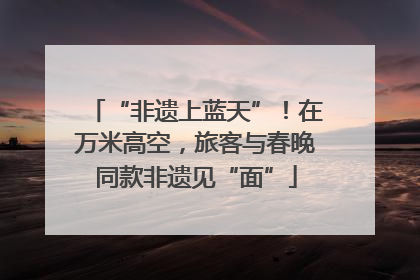 “非遗上蓝天”！在万米高空，旅客与春晚同款非遗见“面”
