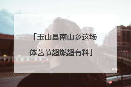 玉山县南山乡这场体艺节超燃超有料