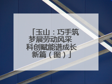 玉山：巧手筑梦展劳动风采 科创赋能谱成长新篇（图）