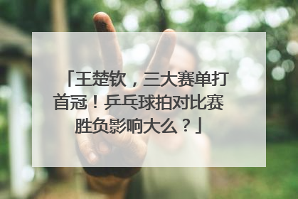 王楚钦，三大赛单打首冠！乒乓球拍对比赛胜负影响大么？