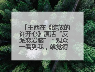 王西在《绽放的许开心》演活“反派恋爱脑”：观众一看到我，就觉得不是好人